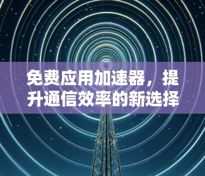免费应用加速器，提升通信效率的新选择