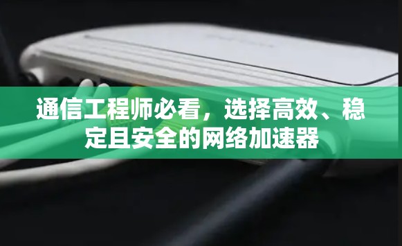 通信工程师必看，选择高效、稳定且安全的网络加速器