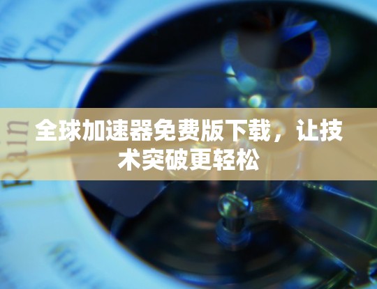 全球加速器免费版下载，让技术突破更轻松