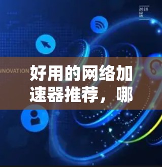 好用的网络加速器推荐,哪个更适合你? 好用的网络加速器推荐,哪个更适合你?