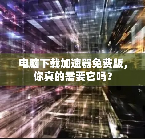 电脑下载加速器免费版，你真的需要它吗？