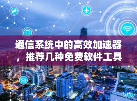 通信系统中的高效加速器,推荐几种免费软件工具 通信系统中的高效加速器,推荐几种免费软件工具