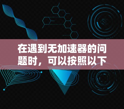 在遇到无加速器的问题时，可以按照以下步骤进行排查和解决
