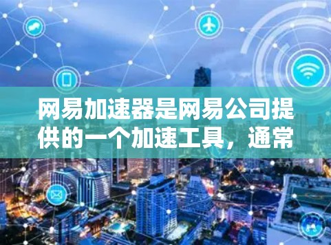 网易加速器是网易公司提供的一个加速工具，通常分为免费版和付费版。以下是关于网易加速器的详细信息