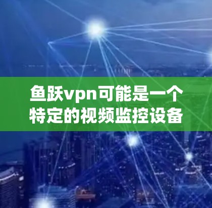 鱼跃vpn可能是一个特定的视频监控设备或产品的名称。由于鱼跃和vpn可能有不同的含义，以下是一些可能的解释