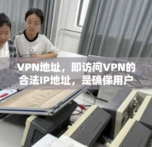 VPN地址，即访问VPN的合法IP地址，是确保用户在安全环境中访问互联网的关键。以下是关于VPN地址的详细解释