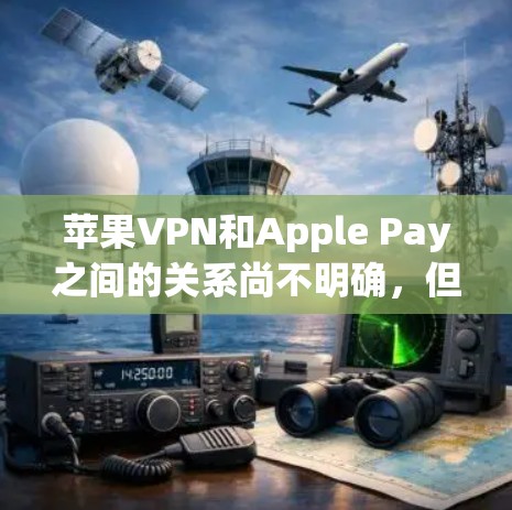 苹果VPN和Apple Pay之间的关系尚不明确，但可以理解为苹果公司通过VPN技术来优化产品体验并保护数据安全。以下是关于苹果VPN和Apple Pay的详细分析