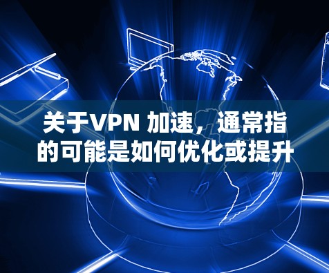 关于VPN 加速，通常指的可能是如何优化或提升VPN的连接速度。以下是一些可能的相关信息