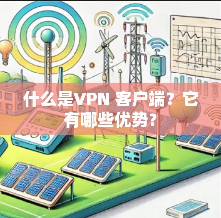 什么是VPN 客户端？它有哪些优势？
