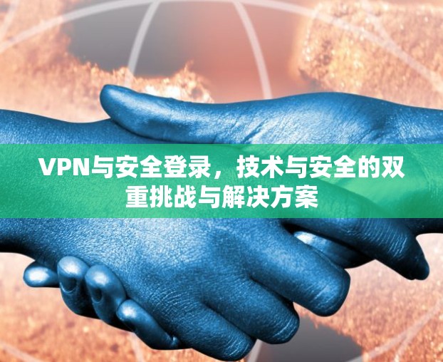 VPN与安全登录，技术与安全的双重挑战与解决方案