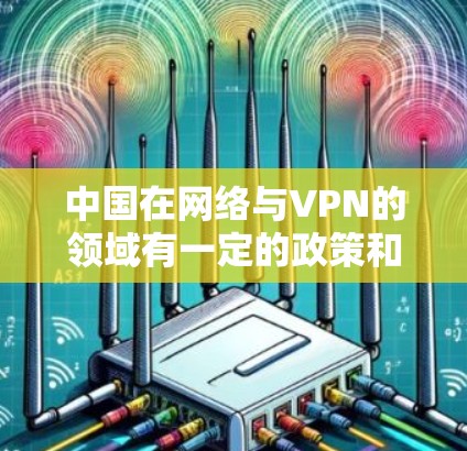 中国在网络与VPN的领域有一定的政策和规定,主要涉及网络通信、信息安全管理等方面。以下是一些相关的信息和背景 中国在网络与VPN的领域有一定的政策和规定,主要涉及网络通信、信息安全管理等方面。以下是一些相关的信息和背景