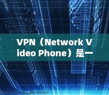 VPN（Network Video Phone）是一种通过网络进行视频通话的技术，广泛应用于远程办公、视频会议、家庭视频会议等多种场景。以下是关于VPN的一些基本信息和使用建议