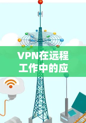 VPN在远程工作中的应用与挑战，技术与安全的双刃剑