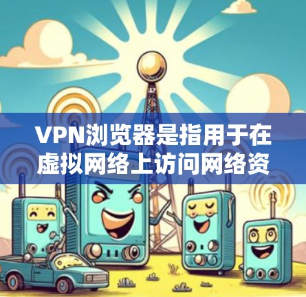 VPN浏览器是指用于在虚拟网络上访问网络资源的软件工具，主要功能是通过VPN连接到目标服务器，然后使用浏览器进行在线浏览。以下是一些常用的VPN浏览器