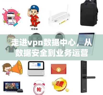 走进vpn数据中心,从数据安全到业务运营的全面探索 走进vpn数据中心,从数据安全到业务运营的全面探索