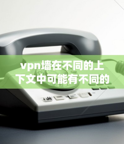 vpn墙在不同的上下文中可能有不同的含义,具体取决于上下文的背景。以下是一些可能的解释 vpn墙在不同的上下文中可能有不同的含义,具体取决于上下文的背景。以下是一些可能的解释