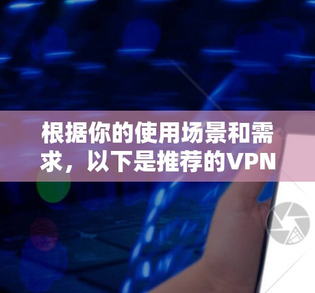 根据你的使用场景和需求,以下是推荐的VPN软件 根据你的使用场景和需求,以下是推荐的VPN软件