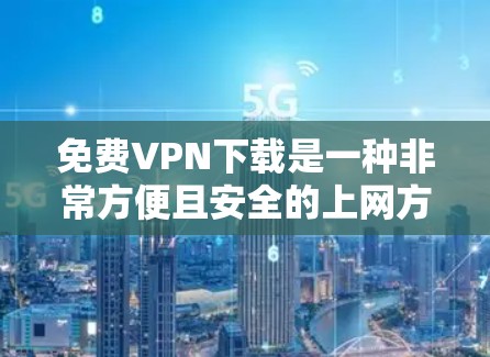 免费<strong>VPN下载</strong>是一种非常方便且安全的上网方式，允许用户访问外部网络。以下是几个常用的免费VPN平台，你可以选择其中的任意一个，根据你的需求进行下载和使用