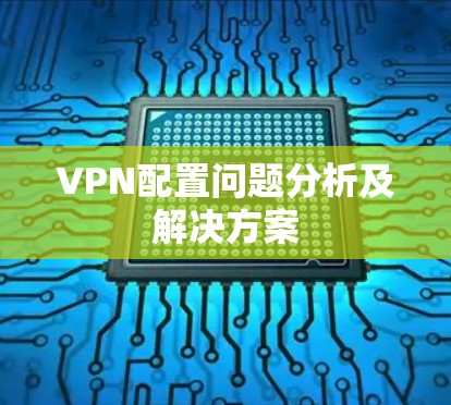 VPN配置问题分析及解决方案 VPN配置问题分析及解决方案