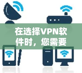 在选择VPN软件时，您需要考虑多个因素，包括功能、安全性和隐私保护、网络连接、价格、用户评价以及潜在的安全风险。以下是详细的建议