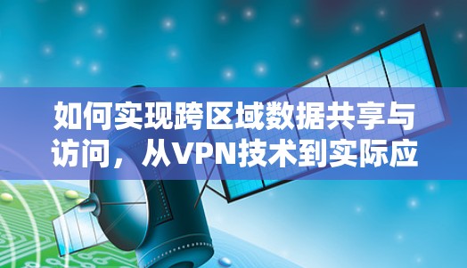 如何实现跨区域数据共享与访问,从VPN技术到实际应用 如何实现跨区域数据共享与访问,从VPN技术到实际应用