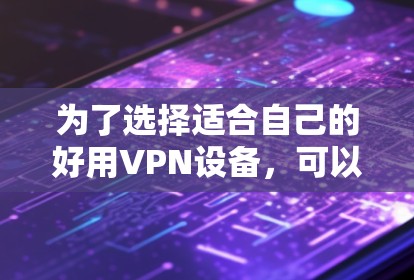 为了选择适合自己的好用VPN设备,可以按照以下步骤进行 为了选择适合自己的好用VPN设备,可以按照以下步骤进行