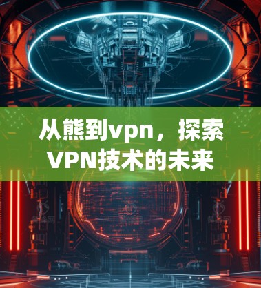 从熊到vpn，探索VPN技术的未来