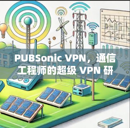 PUBSonic VPN,通信工程师的超级 VPN 研究与应用 PUBSonic VPN,通信工程师的超级 VPN 研究与应用