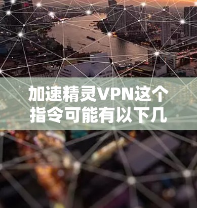 加速精灵VPN这个指令可能有以下几种理解 加速精灵VPN这个指令可能有以下几种理解