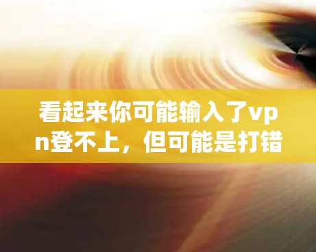 看起来你可能输入了vpn登不上，但可能是打错了或者输入不完整。VPN通常指用于VPN（虚拟网络）的软件，也可能是你输入的另一个单词