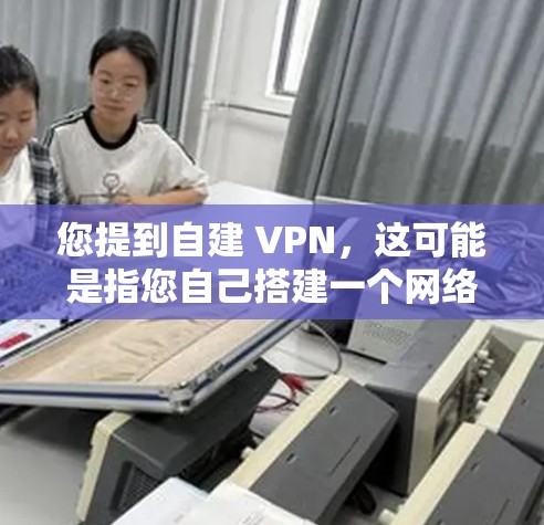 您提到自建 VPN,这可能是指您自己搭建一个网络虚拟网络(NVM)用于远程访问外部服务器或网站。如果您想通过自建VPN来访问外部网站或服务,这是一个可行的计划。以下是关于自建VPN的详细步骤和建议 您提到自建 VPN,这可能是指您自己搭建一个网络虚拟网络(NVM)用于远程访问外部服务器或网站。如果您想通过自建VPN来访问外部网站或服务,这是一个可行的计划。以下是关于自建VPN的详细步骤和建议