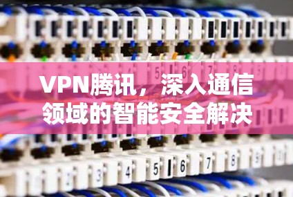 VPN腾讯,深入通信领域的智能安全解决方案 VPN腾讯,深入通信领域的智能安全解决方案