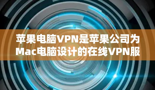 苹果电脑VPN是苹果公司为Mac电脑设计的在线VPN服务。它可以帮助用户在Mac电脑上进行在线访问，如使用互联网、下载文件或使用应用程序。以下是关于苹果电脑VPN的一些关键信息
