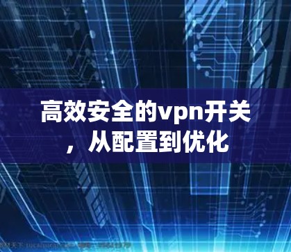 高效安全的vpn开关,从配置到优化 高效安全的vpn开关,从配置到优化