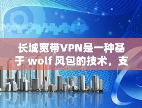 长城宽带VPN是一种基于 wolf 风包的技术，支持多端访问和加密传输，提供安全的网络连接。它通常与长城数据服务（Hansa）公司合作，提供高速、可靠和安全的VPN服务