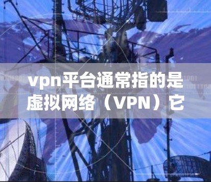 vpn平台通常指的是虚拟网络（VPN）它是一种通过加密技术连接用户和服务器，实现数据安全传输的网络服务。以下是关于VPN平台的详细信息