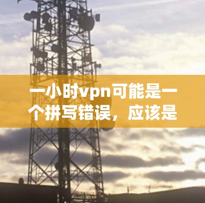 一小时vpn可能是一个拼写错误,应该是一小时视频VPN(即通过VPN快速观看一小时的视频)以下是对一小时视频VPN的解释和使用指南 一小时vpn可能是一个拼写错误,应该是一小时视频VPN(即通过VPN快速观看一小时的视频)以下是对一小时视频VPN的解释和使用指南