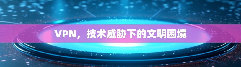 VPN,技术威胁下的文明困境 VPN,技术威胁下的文明困境