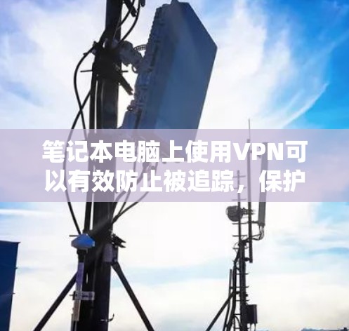 笔记本电脑上使用VPN可以有效防止被追踪,保护你的隐私和安全。以下是几种适合笔记本电脑的VPN推荐 笔记本电脑上使用VPN可以有效防止被追踪,保护你的隐私和安全。以下是几种适合笔记本电脑的VPN推荐