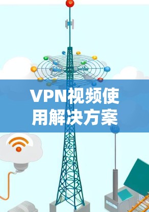 VPN视频使用解决方案,保障视频通话安全的实用指南 VPN视频使用解决方案,保障视频通话安全的实用指南