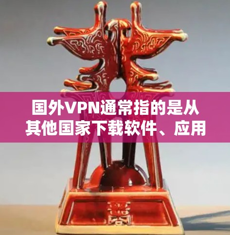 国外VPN通常指的是从其他国家下载软件、应用或文件,而不是从中国下载的。如果您计划在手机上下载国外软件或应用,可以按照以下步骤进行 国外VPN通常指的是从其他国家下载软件、应用或文件,而不是从中国下载的。如果您计划在手机上下载国外软件或应用,可以按照以下步骤进行