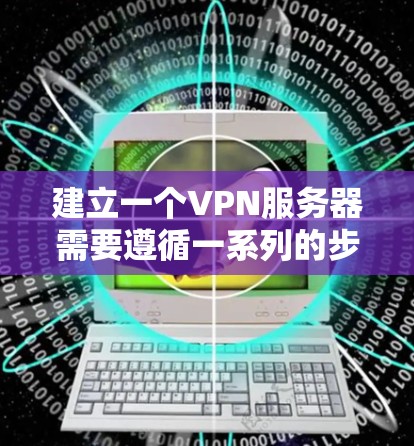建立一个VPN服务器需要遵循一系列的步骤和配置。以下是一个详细的步骤指南，帮助您建立一个VPN服务器