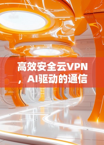 高效安全云VPN,AI驱动的通信技术解决方案 高效安全云VPN,AI驱动的通信技术解决方案