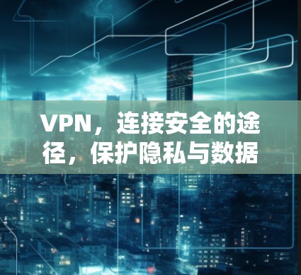 VPN,连接安全的途径,保护隐私与数据 VPN,连接安全的途径,保护隐私与数据