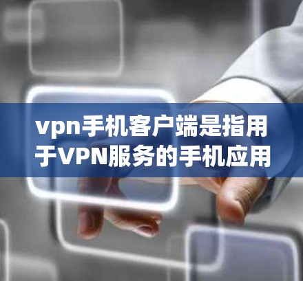 vpn手机客户端是指用于VPN服务的手机应用，它们通常可以提供VPN连接、设置VPN功能、查看实时位置等服务。以下是关于VPN手机客户端的一些关键信息