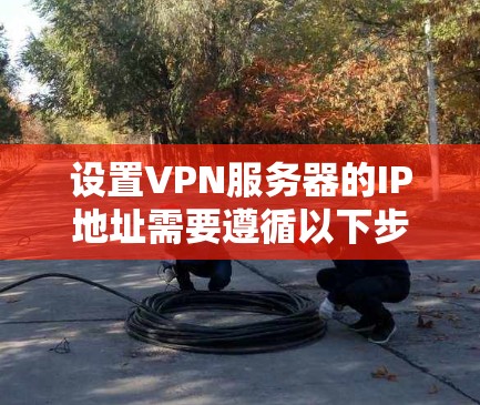 设置VPN服务器的IP地址需要遵循以下步骤和注意事项 设置VPN服务器的IP地址需要遵循以下步骤和注意事项