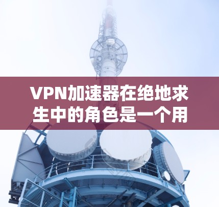 <strong>VPN加速器</strong>在绝地求生中的角色是一个用于提升游戏性能的特殊加速机制。它通过加速特定技能、任务或整体游戏性能，提升游戏运行效率。以下是关于<strong>VPN加速器</strong>的详细信息