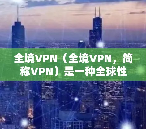 全境VPN（全境VPN，简称VPN）是一种全球性的VPN服务，旨在为用户提供访问全球互联网的能力和便利。以下是关于全境VPN的详细分析