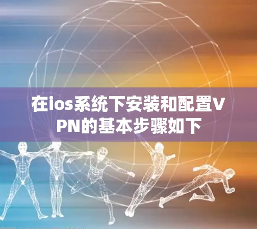 在ios系统下安装和配置VPN的基本步骤如下 在ios系统下安装和配置VPN的基本步骤如下