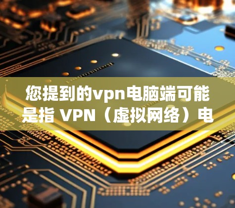 您提到的vpn电脑端可能是指 VPN(虚拟网络)电脑端设备,也就是用于连接电脑到外部网络的VPN设备。以下是一些关于 VPN 网站或电脑端设备的常见问题和解答 您提到的vpn电脑端可能是指 VPN(虚拟网络)电脑端设备,也就是用于连接电脑到外部网络的VPN设备。以下是一些关于 VPN 网站或电脑端设备的常见问题和解答